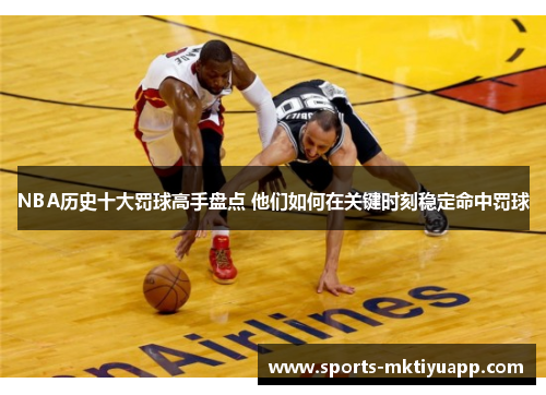 NBA历史十大罚球高手盘点 他们如何在关键时刻稳定命中罚球