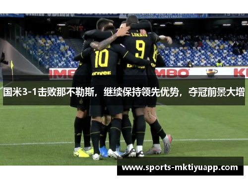 国米3-1击败那不勒斯，继续保持领先优势，夺冠前景大增