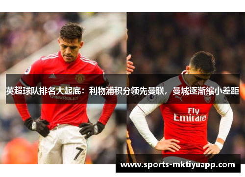 英超球队排名大起底：利物浦积分领先曼联，曼城逐渐缩小差距