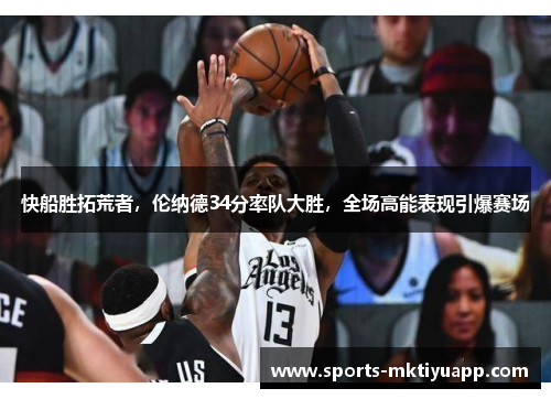 快船胜拓荒者，伦纳德34分率队大胜，全场高能表现引爆赛场