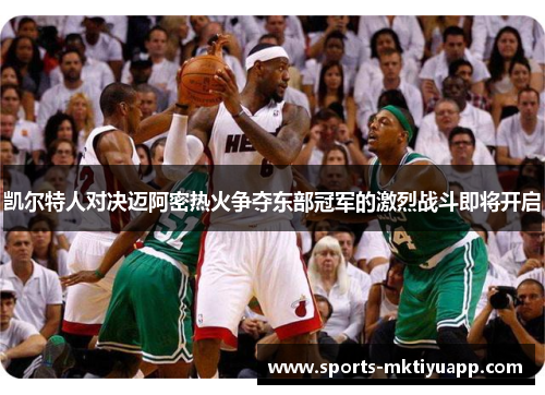 凯尔特人对决迈阿密热火争夺东部冠军的激烈战斗即将开启