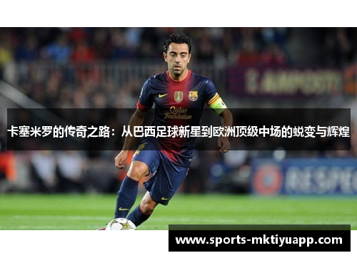 卡塞米罗的传奇之路：从巴西足球新星到欧洲顶级中场的蜕变与辉煌