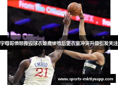 字母哥愤怒撕毁球衣雄鹿惨败后更衣室冲突升级引发关注