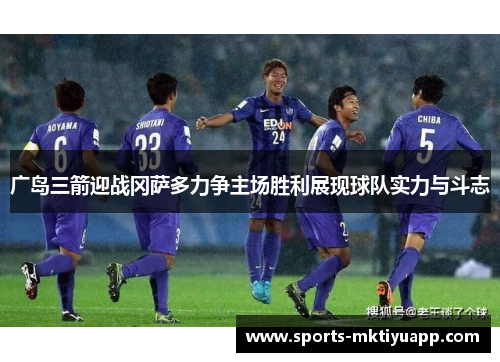 广岛三箭迎战冈萨多力争主场胜利展现球队实力与斗志