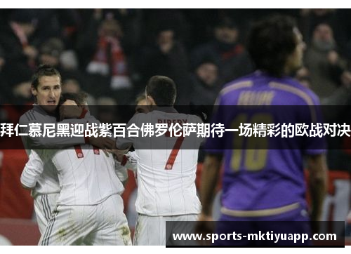 拜仁慕尼黑迎战紫百合佛罗伦萨期待一场精彩的欧战对决