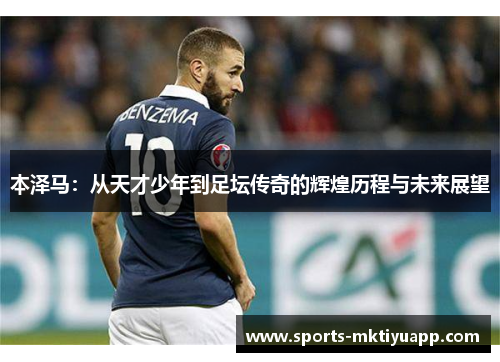 本泽马：从天才少年到足坛传奇的辉煌历程与未来展望