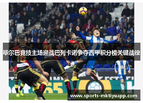 毕尔巴竞技主场迎战巴列卡诺争夺西甲积分榜关键战役