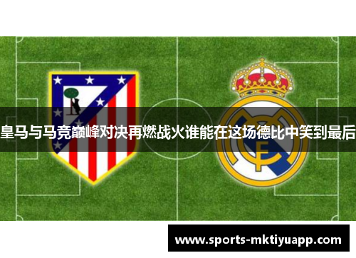 皇马与马竞巅峰对决再燃战火谁能在这场德比中笑到最后