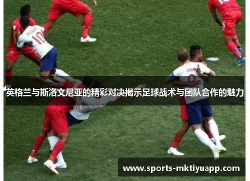 英格兰与斯洛文尼亚的精彩对决揭示足球战术与团队合作的魅力