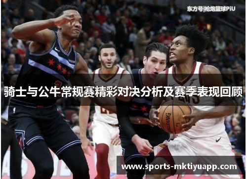 骑士与公牛常规赛精彩对决分析及赛季表现回顾